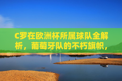 C罗在欧洲杯所属球队全解析，葡萄牙队的不朽旗帜，C罗，欧洲杯葡萄牙队的不朽旗帜全解析