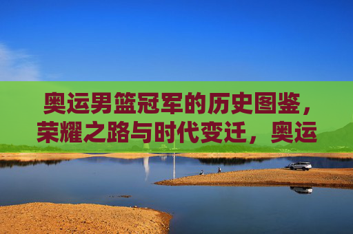奥运男篮冠军的历史图鉴,荣耀之路与时代变迁,奥运男篮冠军图鉴,荣耀之路与时代印记