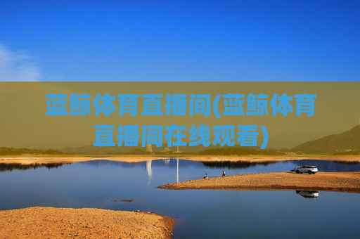 蓝鲸体育直播间(蓝鲸体育直播间在线观看)