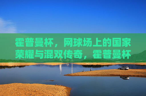 霍普曼杯，网球场上的国家荣耀与混双传奇，霍普曼杯，网球场上的国家荣耀与混双传奇