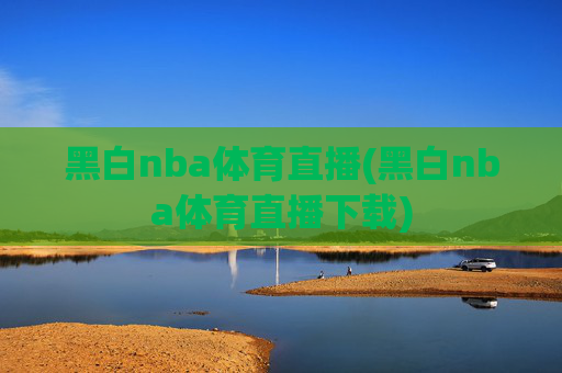 黑白nba体育直播(黑白nba体育直播下载)