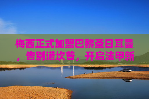 梅西正式加盟巴黎圣日耳曼,告别诺坎普,开启法甲新篇章,梅西告别诺坎普加盟巴黎,开启法甲新篇章