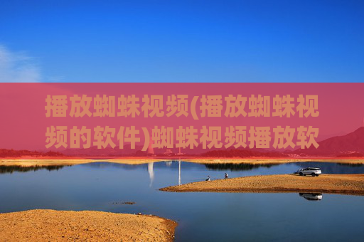 播放蜘蛛视频(播放蜘蛛视频的软件)蜘蛛视频播放软件