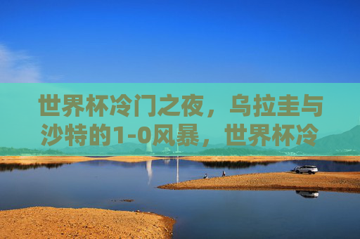 世界杯冷门之夜,乌拉圭与沙特的1-0风暴,世界杯冷门之夜,乌拉圭1-0沙特风暴