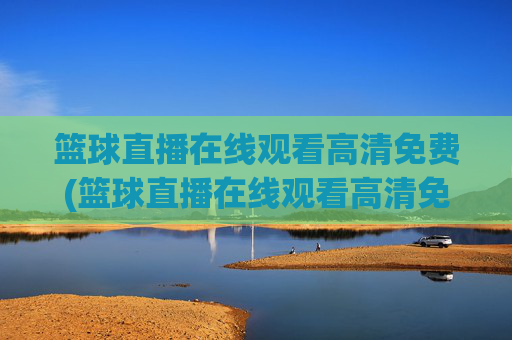篮球直播在线观看高清免费(篮球直播在线观看高清免费央视)