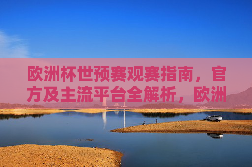 欧洲杯世预赛观赛指南，官方及主流平台全解析，欧洲杯世预赛观赛指南，官方及主流平台全解析
