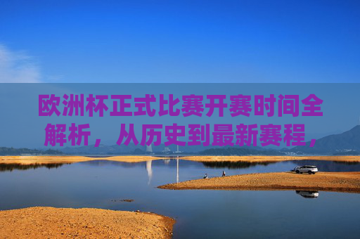 欧洲杯正式比赛开赛时间全解析，从历史到最新赛程，欧洲杯正式比赛开赛时间全解析，历史到最新赛程