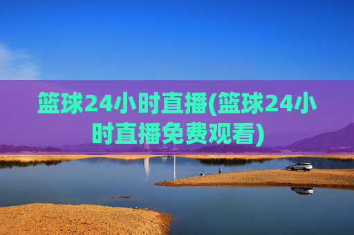 篮球24小时直播(篮球24小时直播免费观看)