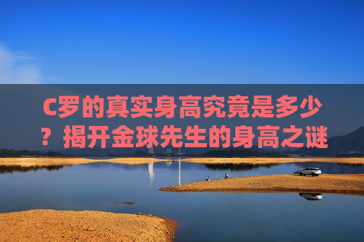 C罗的真实身高究竟是多少?揭开金球先生的身高之谜,C罗真实身高,金球先生身高之谜