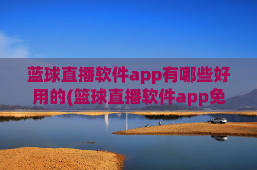 蓝球直播软件app有哪些好用的(篮球直播软件app免费下载)好用的篮球直播APP有哪些,免费下载推荐
