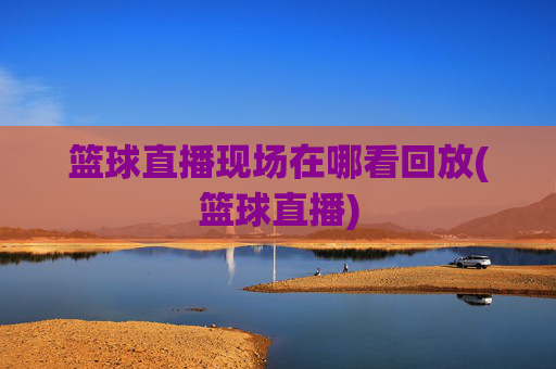 篮球直播现场在哪看回放(篮球直播)