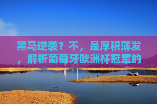 黑马逆袭?不,是厚积薄发,解析葡萄牙欧洲杯冠军的五大密码,厚积薄发,葡萄牙欧洲杯冠军的五大密码