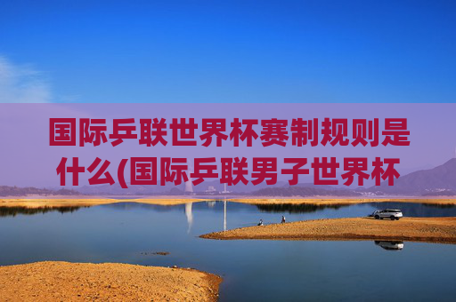 国际乒联世界杯赛制规则是什么(国际乒联男子世界杯)