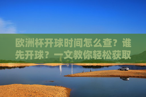 欧洲杯开球时间怎么查？谁先开球？一文教你轻松获取最新赛程，欧洲杯开球时间怎么查？谁先开球？最新赛程一文掌握