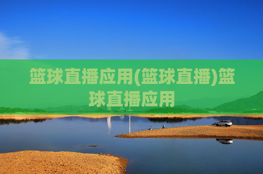 篮球直播应用(篮球直播)篮球直播应用