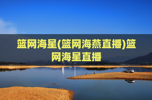 篮网海星(篮网海燕直播)篮网海星直播