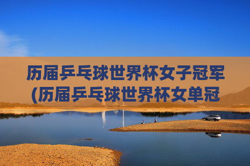 历届乒乓球世界杯女子冠军(历届乒乓球世界杯女单冠军一览表)