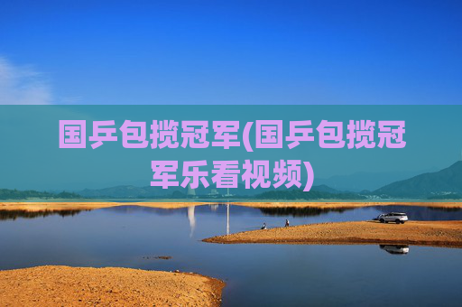 国乒包揽冠军(国乒包揽冠军乐看视频)