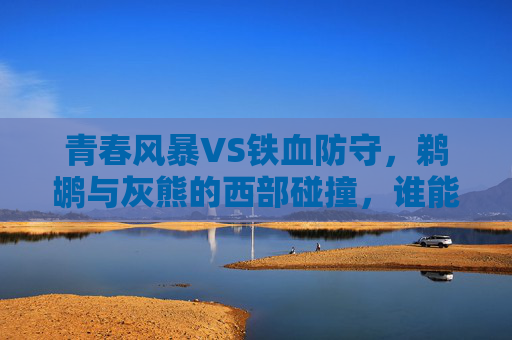 青春风暴VS铁血防守，鹈鹕与灰熊的西部碰撞，谁能笑到最后？青春风暴VS铁血防守！鹈鹕灰熊西部碰撞谁能笑到最后？