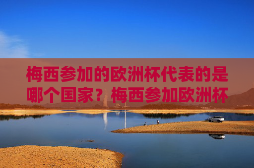 梅西参加的欧洲杯代表的是哪个国家?梅西参加欧洲杯代表哪个国家?