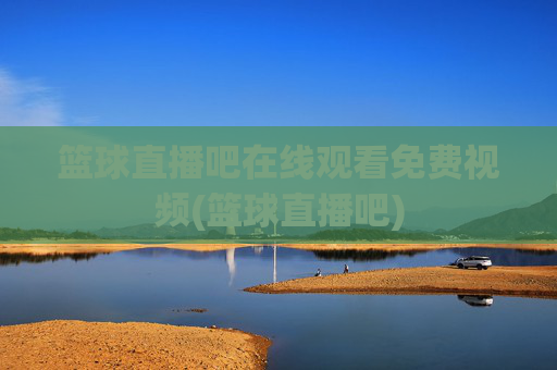 篮球直播吧在线观看免费视频(篮球直播吧)