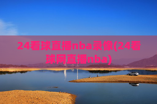 24看球直播nba录像(24看球网直播nba)