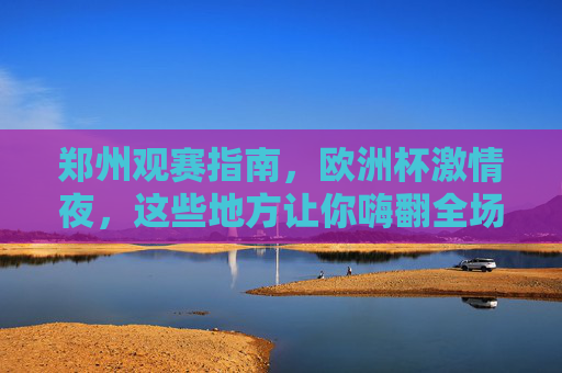 郑州观赛指南,欧洲杯激情夜,这些地方让你嗨翻全场!郑州观赛指南,欧洲杯激情夜,嗨翻全场!