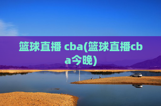 篮球直播 cba(篮球直播cba今晚)