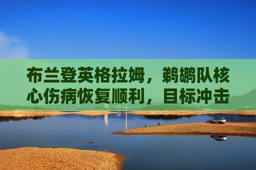 布兰登英格拉姆,鹈鹕队核心伤病恢复顺利,目标冲击季后赛前六,鹈鹕核心英格拉姆伤病恢复顺利,目标冲击季后赛前六
