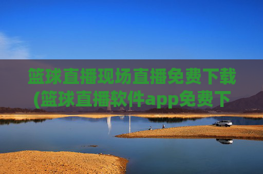篮球直播现场直播免费下载(篮球直播软件app免费下载)篮球直播现场免费下载app