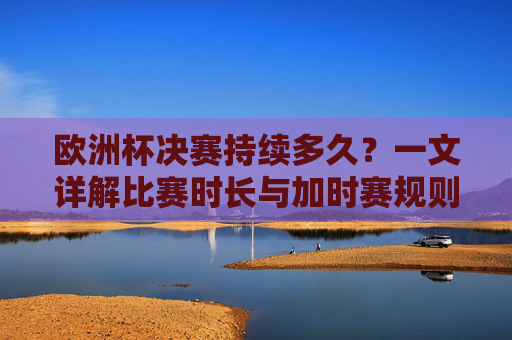 欧洲杯决赛持续多久?一文详解比赛时长与加时赛规则,欧洲杯决赛时长详解,比赛时间与加时赛规则