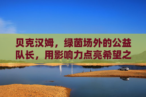 贝克汉姆，绿茵场外的公益队长，用影响力点亮希望之光，贝克汉姆，公益队长，以影响力点亮希望之光