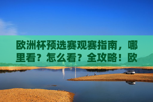 欧洲杯预选赛观赛指南，哪里看？怎么看？全攻略！欧洲杯预选赛观赛全攻略