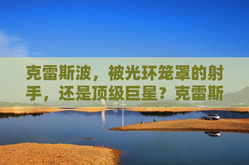 克雷斯波,被光环笼罩的射手,还是顶级巨星?克雷斯波,光环射手还是顶级巨星?