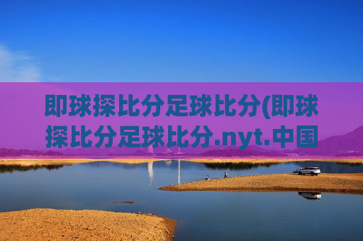 即球探比分足球比分(即球探比分足球比分.nyt.中国.opp.中国)