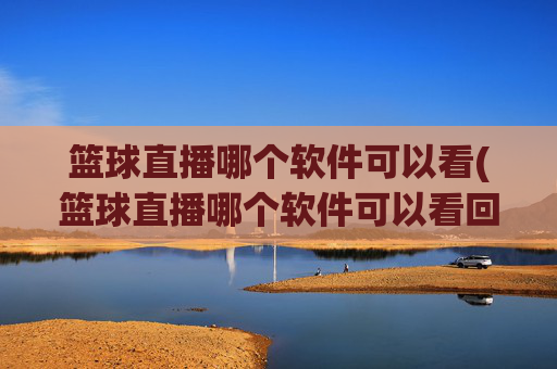篮球直播哪个软件可以看(篮球直播哪个软件可以看回放)篮球直播哪个软件可以看及回放