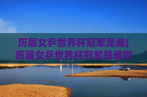历届女乒世界杯冠军是谁(历届女乒世界杯冠军是谁啊)