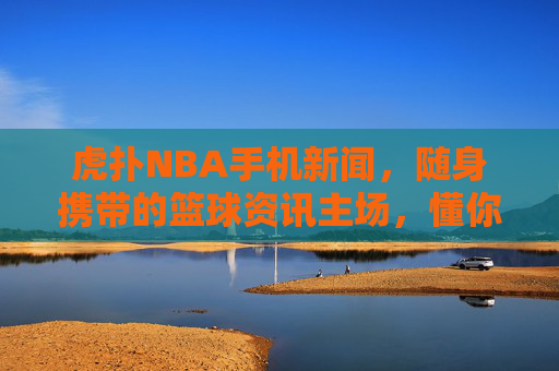 虎扑NBA手机新闻,随身携带的篮球资讯主场,懂你所爱更懂赛场,虎扑NBA手机新闻,随身篮球资讯主场,懂你所爱更懂赛场