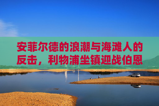 安菲尔德的浪潮与海滩人的反击，利物浦坐镇迎战伯恩茅斯，安菲尔德浪潮遇海滩人反击，利物浦主场迎战伯恩茅斯