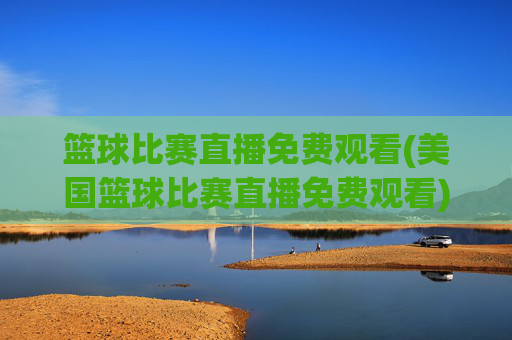 篮球比赛直播免费观看(美国篮球比赛直播免费观看)