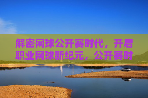 解密网球公开赛时代,开启职业网球新纪元,公开赛时代,职业网球新纪元