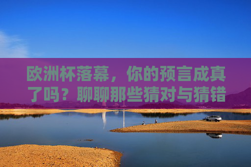 欧洲杯落幕,你的预言成真了吗?聊聊那些猜对与猜错的瞬间,欧洲杯落幕,预言成真与落空的瞬间