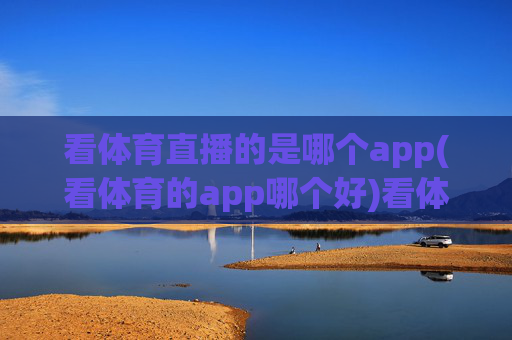 看体育直播的是哪个app(看体育的app哪个好)看体育直播哪个app好?