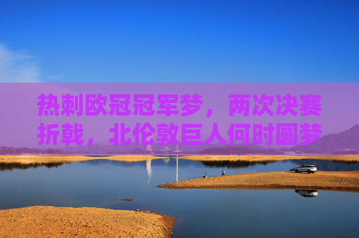 热刺欧冠冠军梦，两次决赛折戟，北伦敦巨人何时圆梦？热刺两次决赛折戟，北伦敦巨人欧冠梦何时圆？
