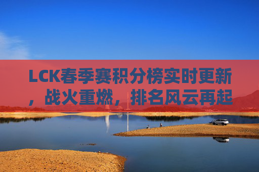 LCK春季赛积分榜实时更新,战火重燃,排名风云再起,LCK春季赛积分榜实时更新,战火重燃,排名风云再起