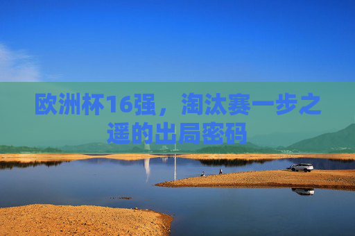 欧洲杯16强,淘汰赛一步之遥的出局密码