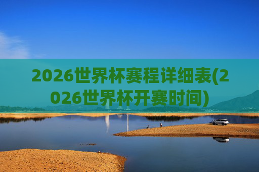 2026世界杯赛程详细表(2026世界杯开赛时间)