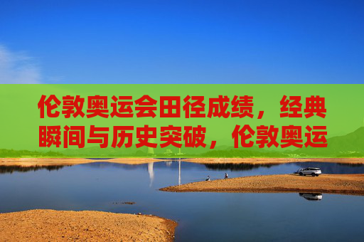 伦敦奥运会田径成绩,经典瞬间与历史突破,伦敦奥运会田径,经典瞬间与历史突破