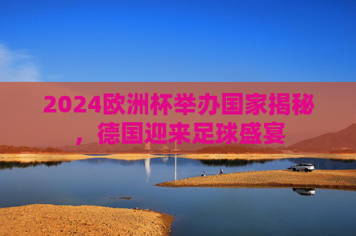 2024欧洲杯举办国家揭秘,德国迎来足球盛宴