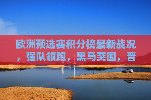 欧洲预选赛积分榜最新战况，强队领跑，黑马突围，晋级形势日趋明朗，欧洲预选赛积分榜，强队领跑黑马突围，晋级形势渐明朗